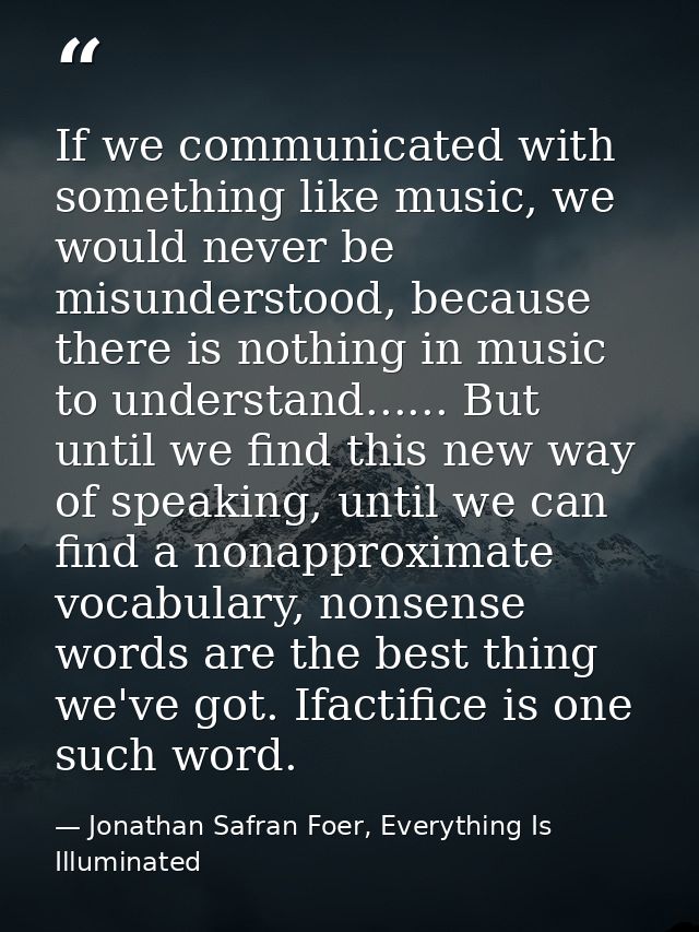 If we communicated with something like music, we would never be misunderstood, because there is nothing in music to unde — Jonathan Safran Foer, Everything Is Illuminated
