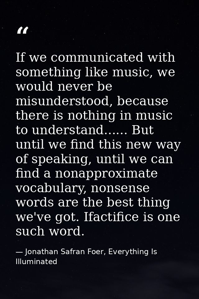 If we communicated with something like music, we would never be misunderstood, because there is nothing in music to unde — Jonathan Safran Foer, Everything Is Illuminated