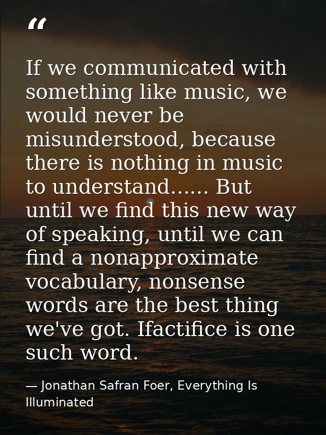 If we communicated with something like music, we would never be misunderstood, because there is nothing in music to unde — Jonathan Safran Foer, Everything Is Illuminated