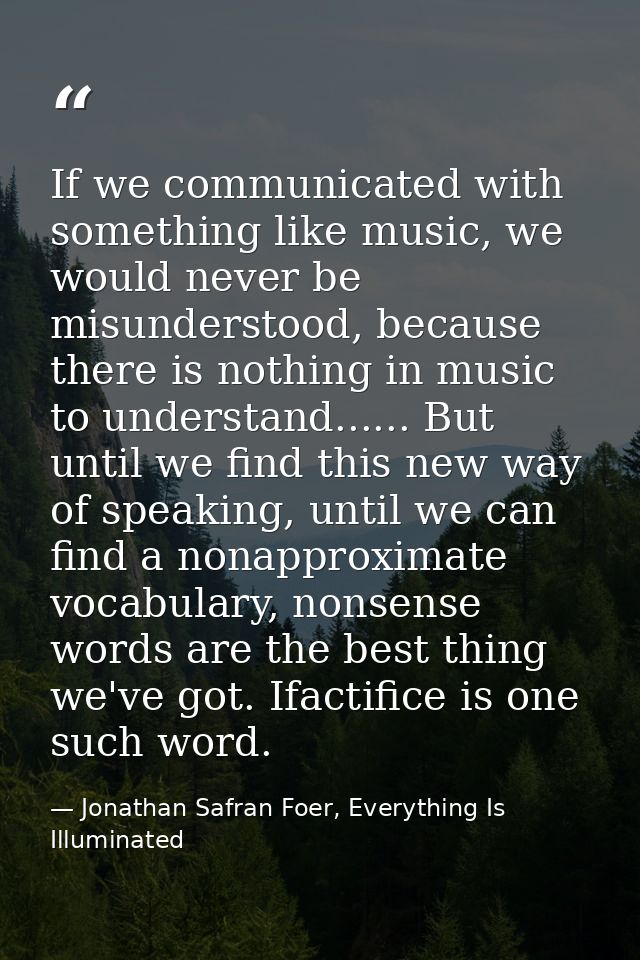 If we communicated with something like music, we would never be misunderstood, because there is nothing in music to unde — Jonathan Safran Foer, Everything Is Illuminated