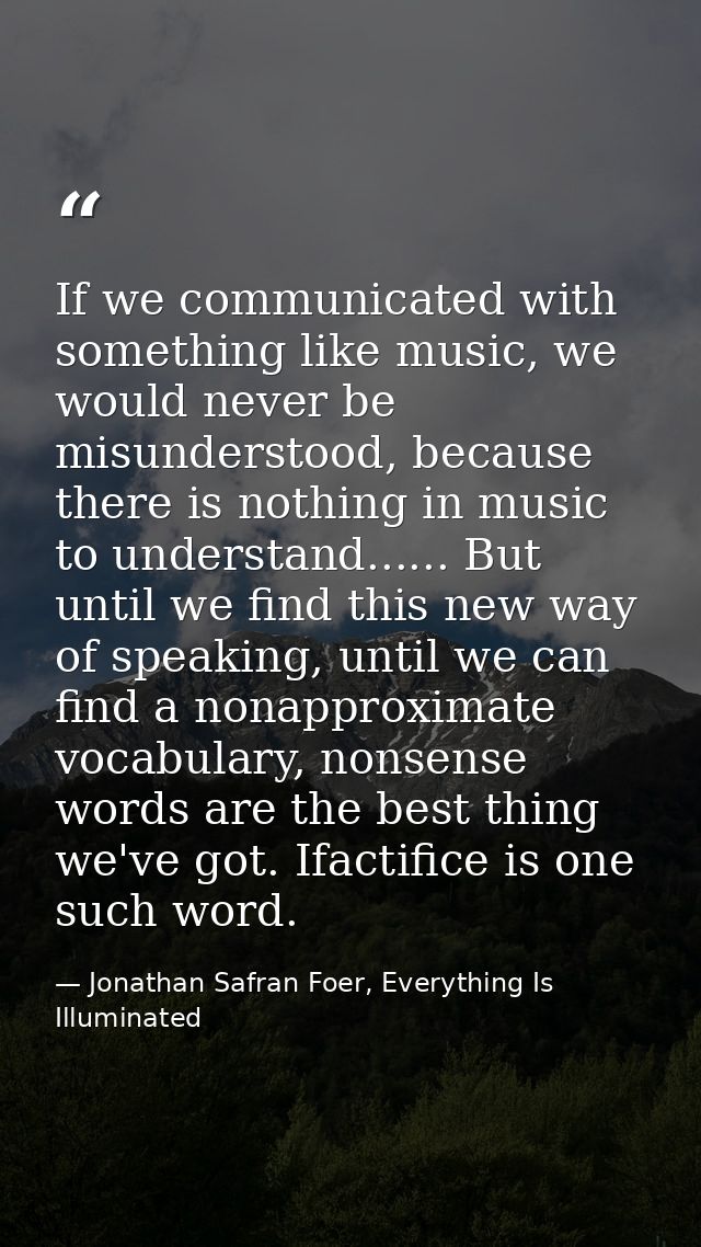 If we communicated with something like music, we would never be misunderstood, because there is nothing in music to unde — Jonathan Safran Foer, Everything Is Illuminated