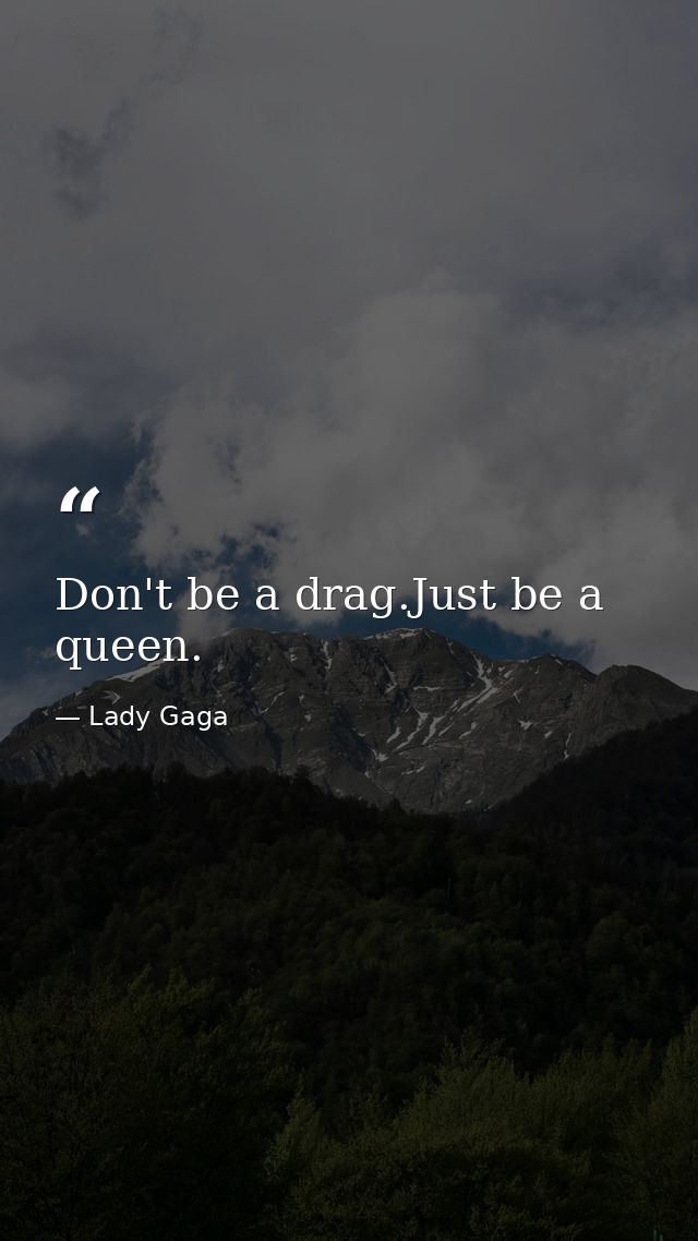 Don't be a drag.Just be a queen. — Lady Gaga