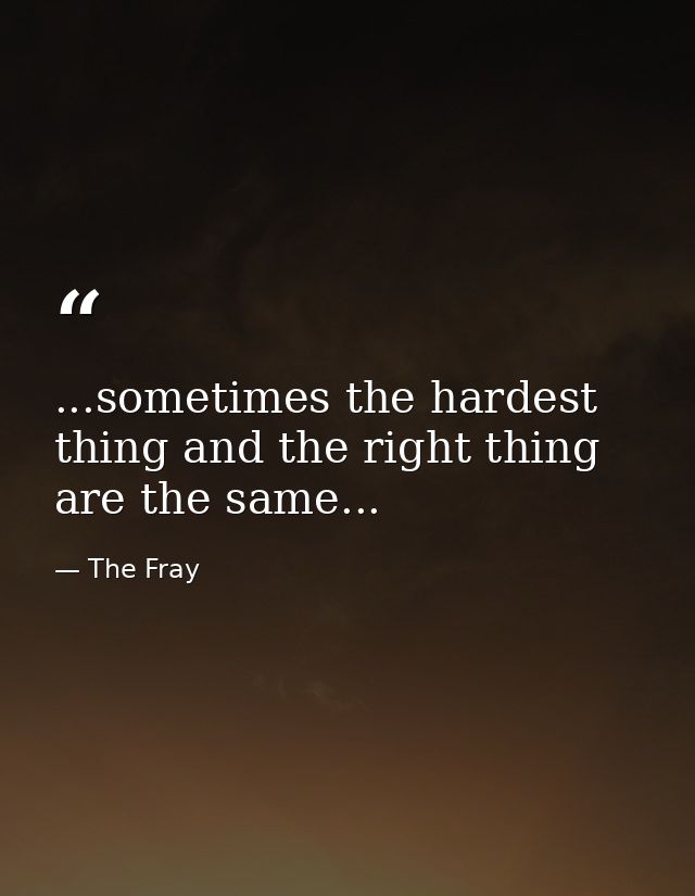 ...sometimes the hardest thing and the right thing are the same... — The Fray
