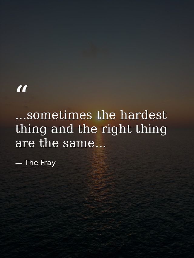 ...sometimes the hardest thing and the right thing are the same... — The Fray