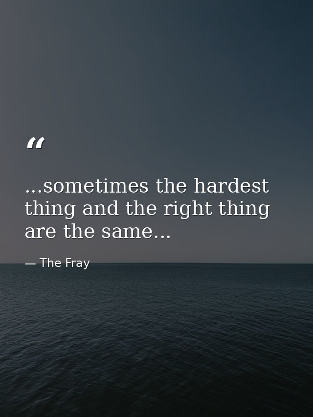 ...sometimes the hardest thing and the right thing are the same... — The Fray