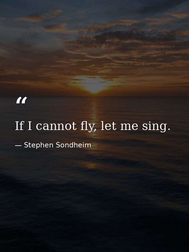 If I cannot fly, let me sing. — Stephen Sondheim