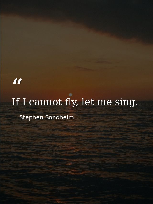 If I cannot fly, let me sing. — Stephen Sondheim