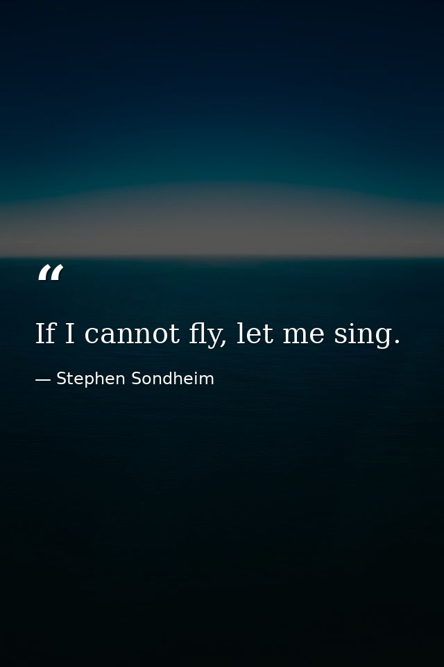 If I cannot fly, let me sing. — Stephen Sondheim