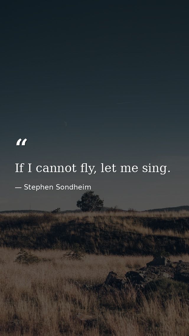If I cannot fly, let me sing. — Stephen Sondheim