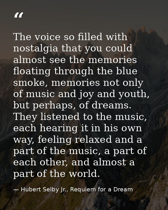 The voice so filled with nostalgia that you could almost see the memories floating through the blue smoke, memories not  — Hubert Selby Jr., Requiem for a Dream
