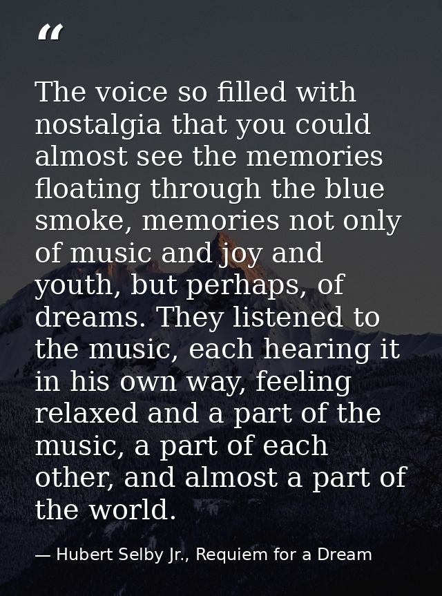 The voice so filled with nostalgia that you could almost see the memories floating through the blue smoke, memories not  — Hubert Selby Jr., Requiem for a Dream