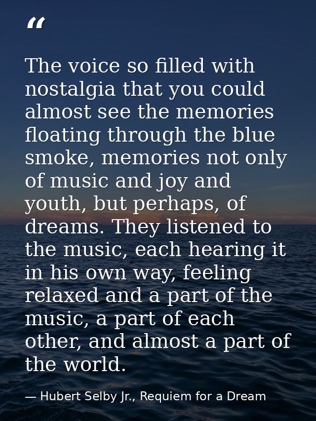 The voice so filled with nostalgia that you could almost see the memories floating through the blue smoke, memories not  — Hubert Selby Jr., Requiem for a Dream