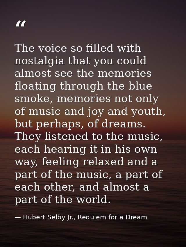 The voice so filled with nostalgia that you could almost see the memories floating through the blue smoke, memories not  — Hubert Selby Jr., Requiem for a Dream