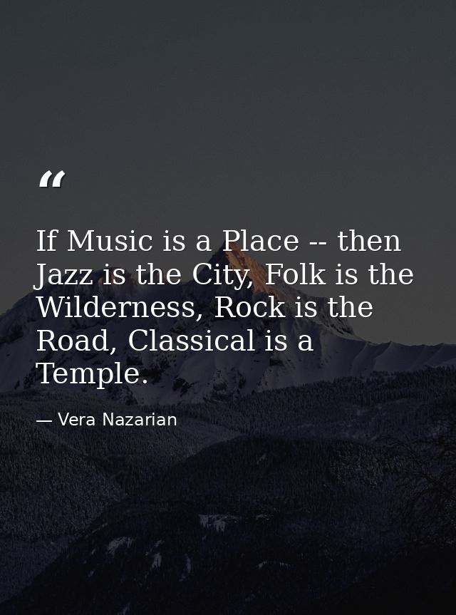 If Music is a Place -- then Jazz is the City, Folk is the Wilderness, Rock is the Road, Classical is a Temple. — Vera Nazarian