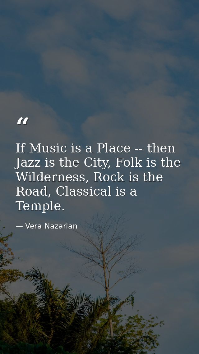 If Music is a Place -- then Jazz is the City, Folk is the Wilderness, Rock is the Road, Classical is a Temple. — Vera Nazarian