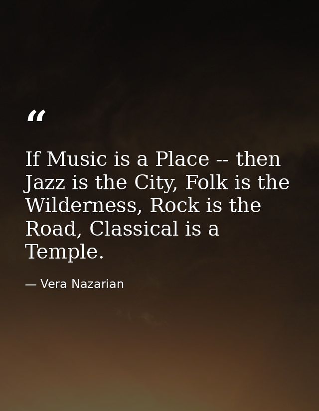 If Music is a Place -- then Jazz is the City, Folk is the Wilderness, Rock is the Road, Classical is a Temple. — Vera Nazarian