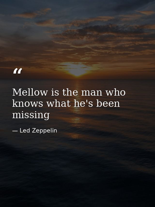 Mellow is the man who knows what he's been missing — Led Zeppelin