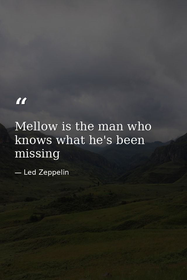 Mellow is the man who knows what he's been missing — Led Zeppelin