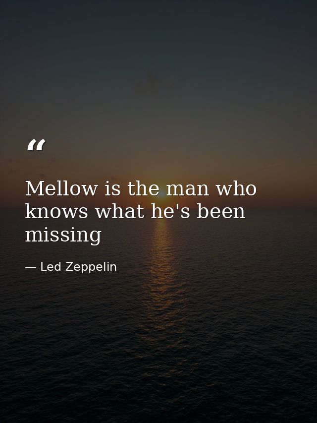 Mellow is the man who knows what he's been missing — Led Zeppelin