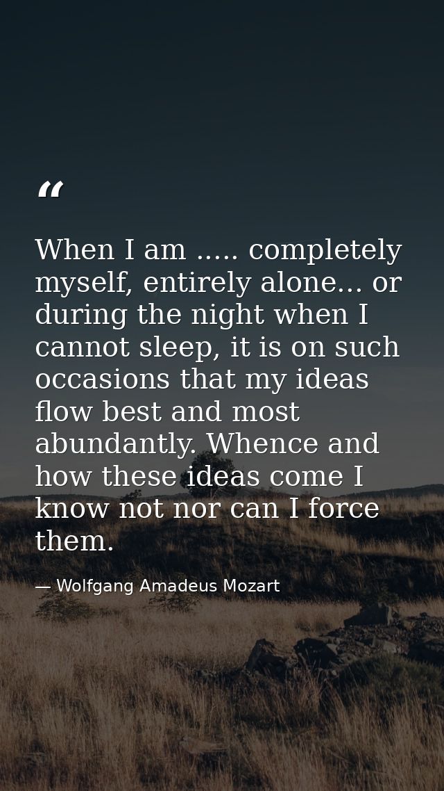 When I am ..... completely myself, entirely alone... or during the night when I cannot sleep, it is on such occasions th — Wolfgang Amadeus Mozart