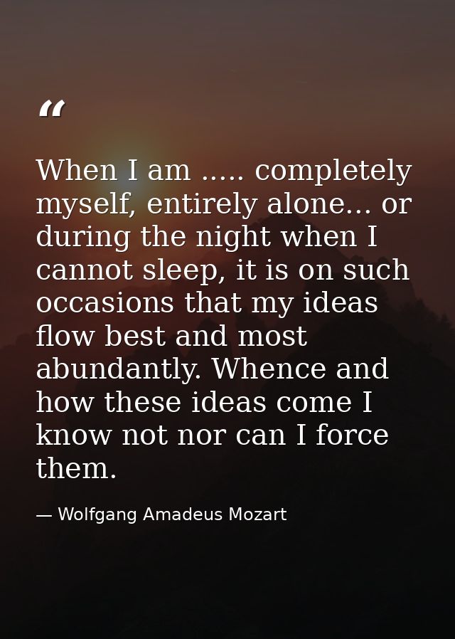 When I am ..... completely myself, entirely alone... or during the night when I cannot sleep, it is on such occasions th — Wolfgang Amadeus Mozart