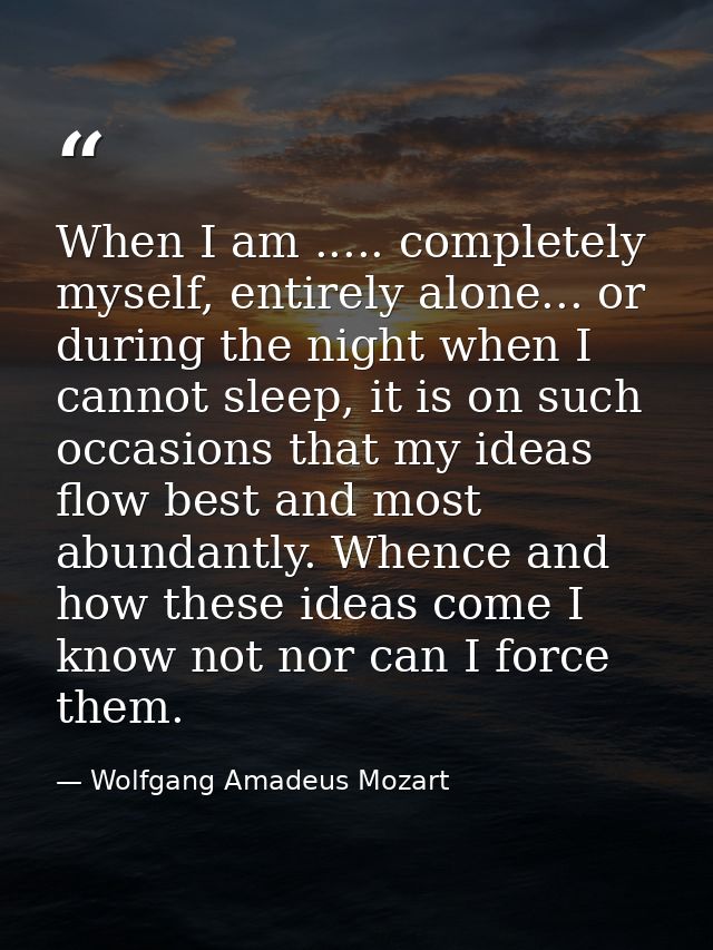 When I am ..... completely myself, entirely alone... or during the night when I cannot sleep, it is on such occasions th — Wolfgang Amadeus Mozart