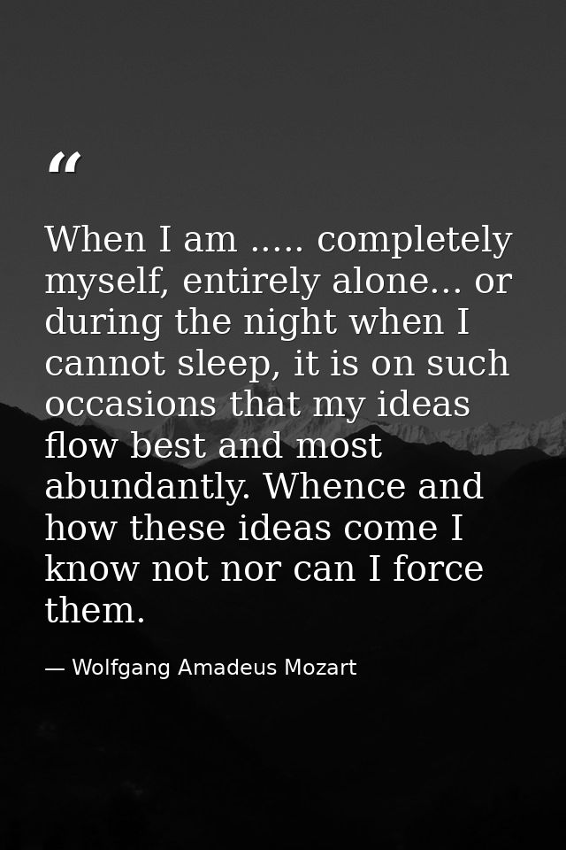 When I am ..... completely myself, entirely alone... or during the night when I cannot sleep, it is on such occasions th — Wolfgang Amadeus Mozart
