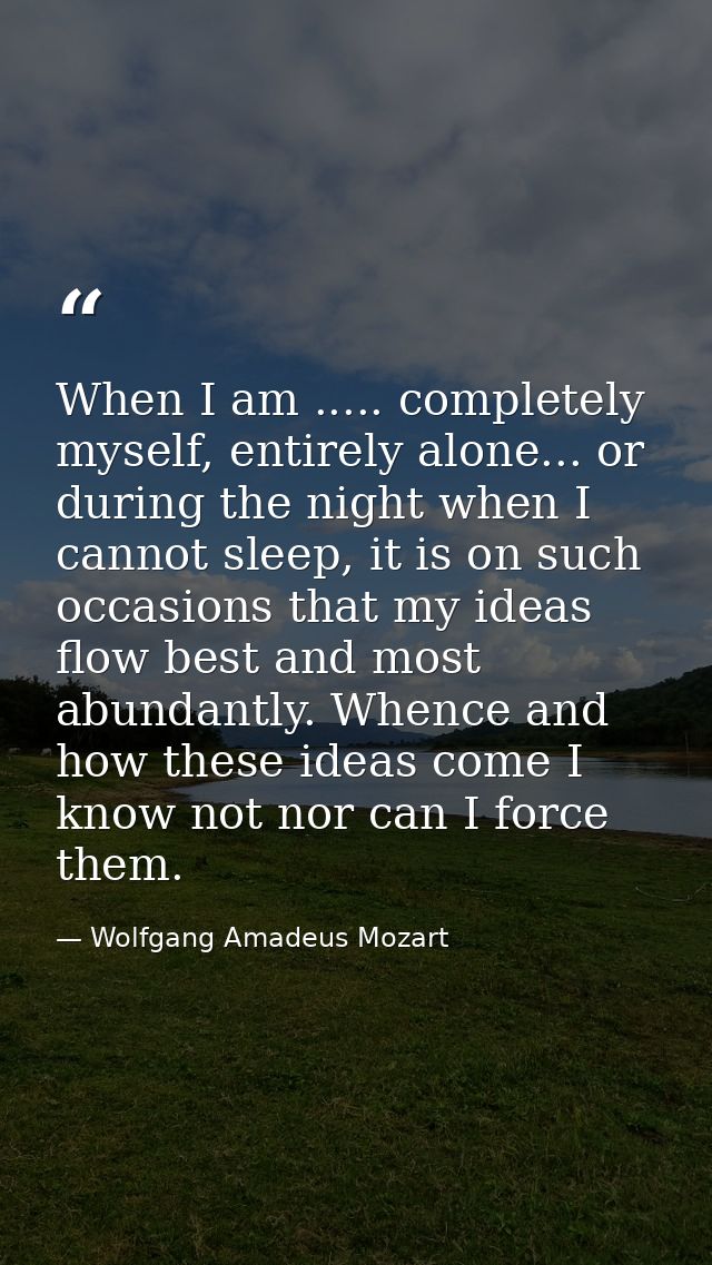 When I am ..... completely myself, entirely alone... or during the night when I cannot sleep, it is on such occasions th — Wolfgang Amadeus Mozart