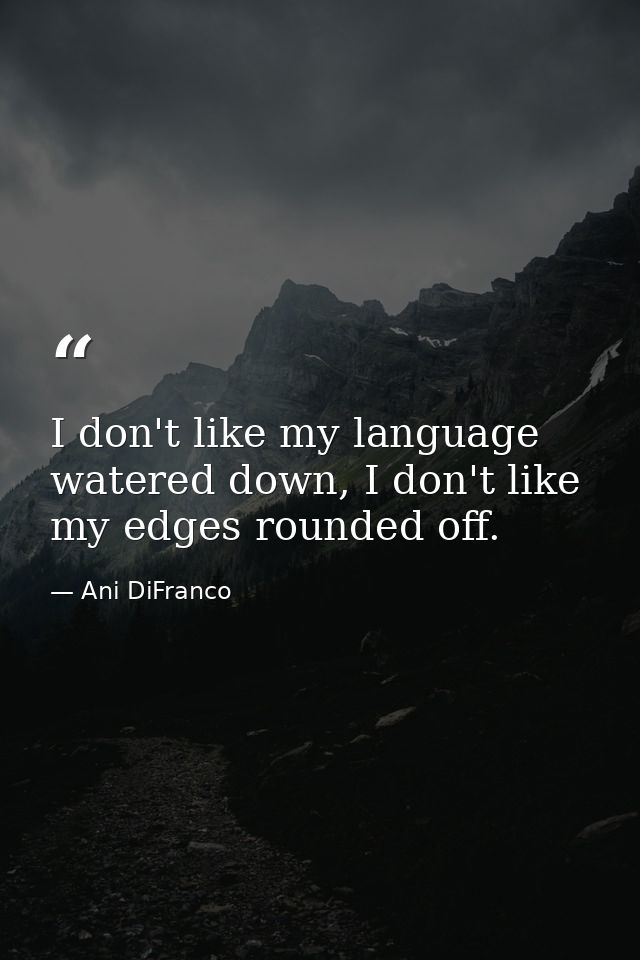 I don't like my language watered down, I don't like my edges rounded off. — Ani DiFranco
