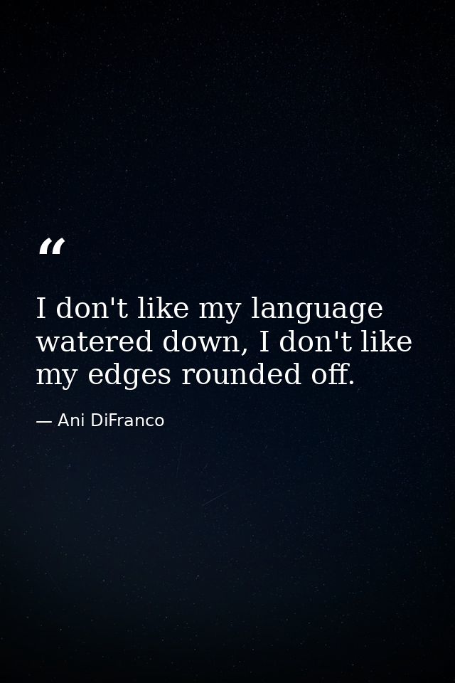 I don't like my language watered down, I don't like my edges rounded off. — Ani DiFranco