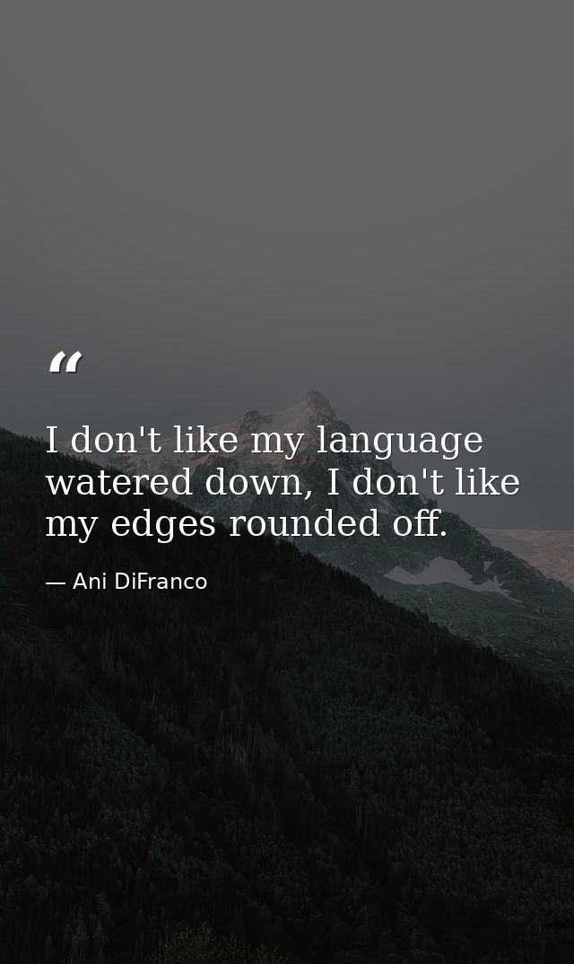 I don't like my language watered down, I don't like my edges rounded off. — Ani DiFranco