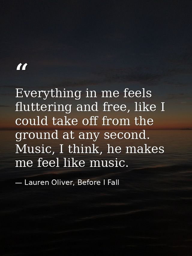 Everything in me feels fluttering and free, like I could take off from the ground at any second. Music, I think, he make — Lauren Oliver, Before I Fall