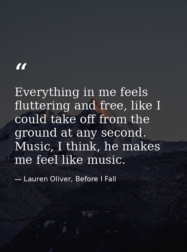 Everything in me feels fluttering and free, like I could take off from the ground at any second. Music, I think, he make — Lauren Oliver, Before I Fall