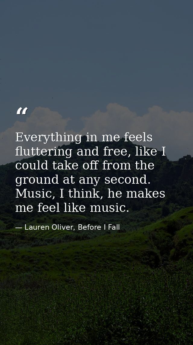 Everything in me feels fluttering and free, like I could take off from the ground at any second. Music, I think, he make — Lauren Oliver, Before I Fall