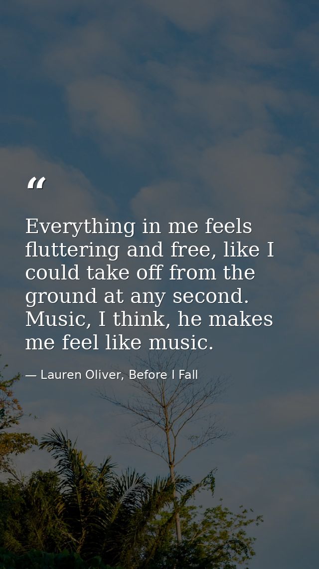 Everything in me feels fluttering and free, like I could take off from the ground at any second. Music, I think, he make — Lauren Oliver, Before I Fall