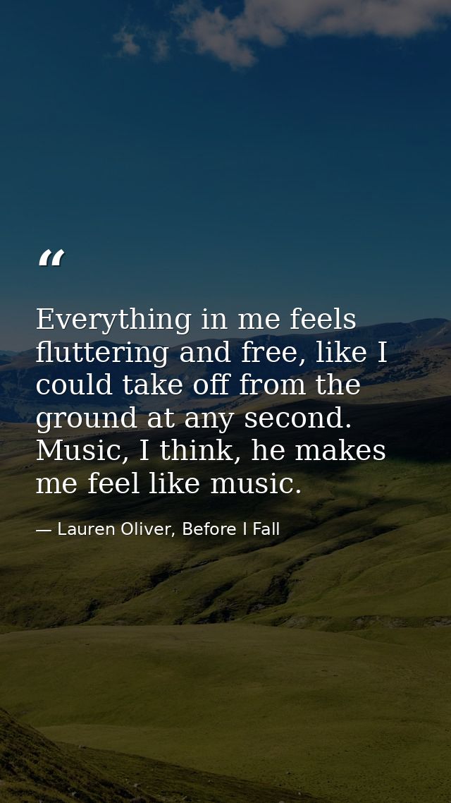 Everything in me feels fluttering and free, like I could take off from the ground at any second. Music, I think, he make — Lauren Oliver, Before I Fall