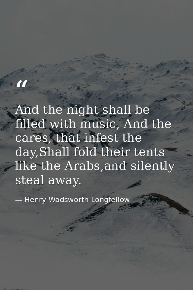 And the night shall be filled with music, And the cares, that infest the day,Shall fold their tents like the Arabs,and s — Henry Wadsworth Longfellow