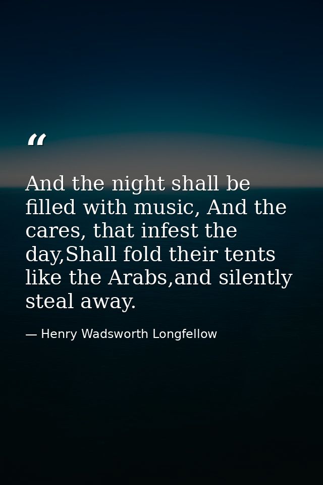 And the night shall be filled with music, And the cares, that infest the day,Shall fold their tents like the Arabs,and s — Henry Wadsworth Longfellow