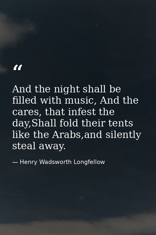 And the night shall be filled with music, And the cares, that infest the day,Shall fold their tents like the Arabs,and s — Henry Wadsworth Longfellow