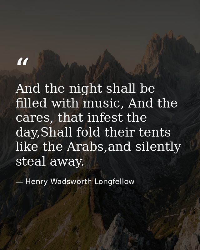 And the night shall be filled with music, And the cares, that infest the day,Shall fold their tents like the Arabs,and s — Henry Wadsworth Longfellow