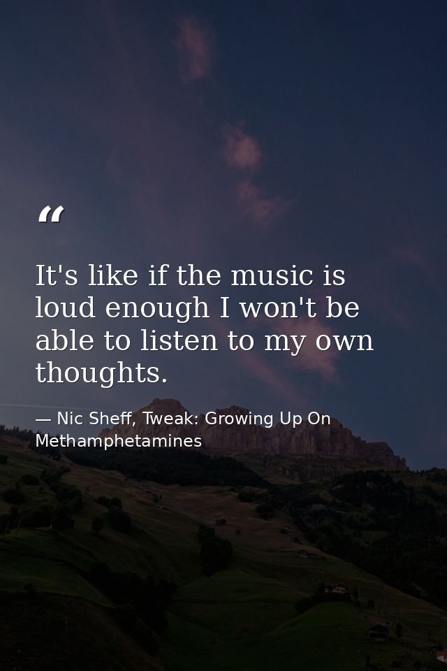 It's like if the music is loud enough I won't be able to listen to my own thoughts. — Nic Sheff, Tweak: Growing Up On Methamphetamines