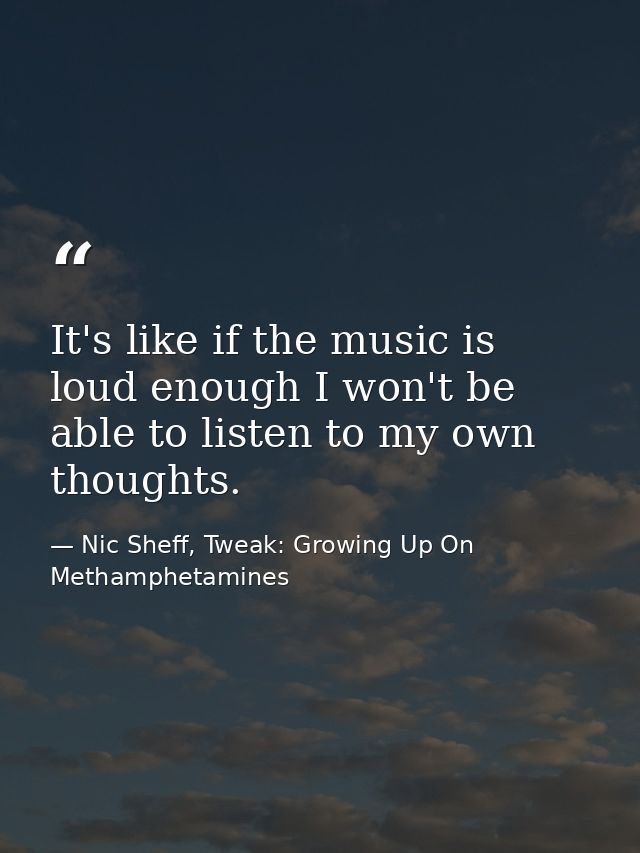 It's like if the music is loud enough I won't be able to listen to my own thoughts. — Nic Sheff, Tweak: Growing Up On Methamphetamines