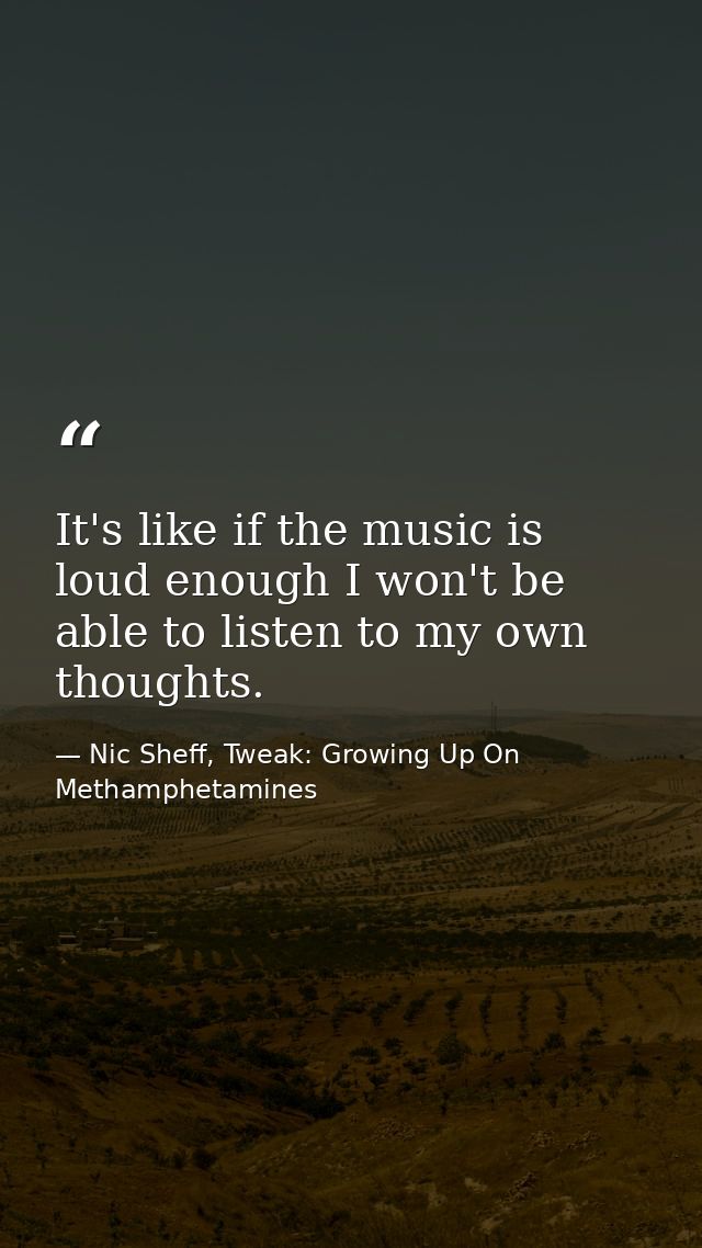 It's like if the music is loud enough I won't be able to listen to my own thoughts. — Nic Sheff, Tweak: Growing Up On Methamphetamines