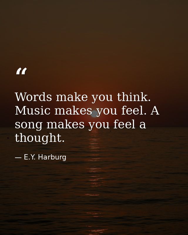 Words make you think. Music makes you feel. A song makes you feel a thought. — E.Y. Harburg