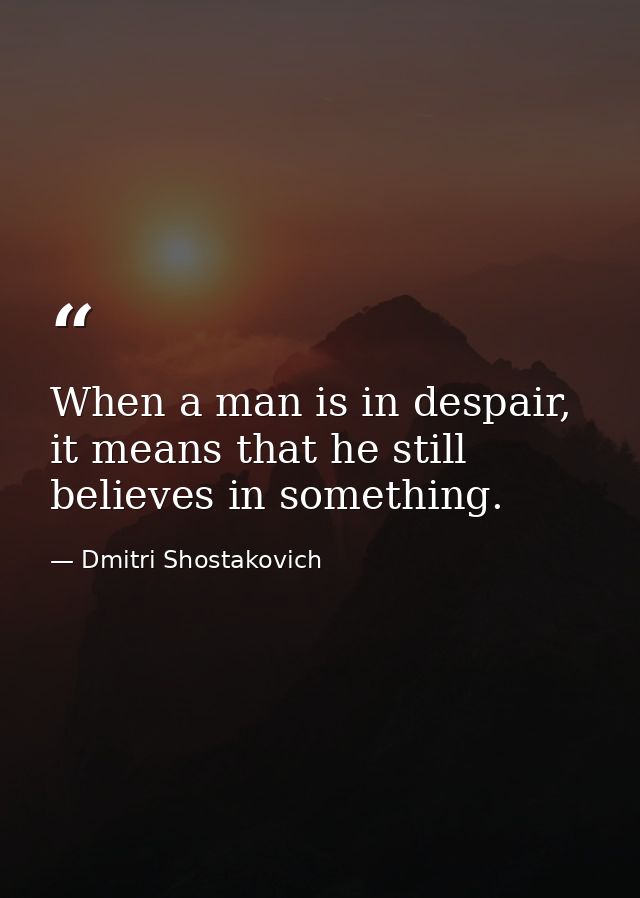 When a man is in despair, it means that he still believes in something. — Dmitri Shostakovich