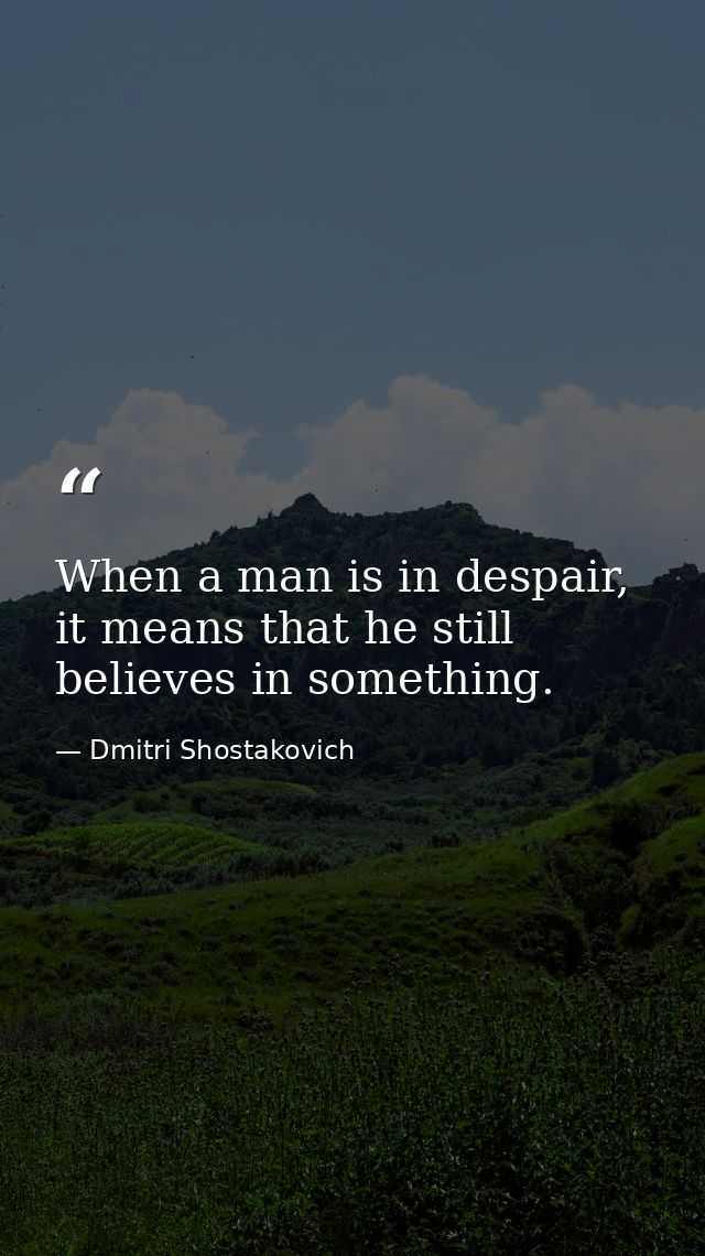 When a man is in despair, it means that he still believes in something. — Dmitri Shostakovich