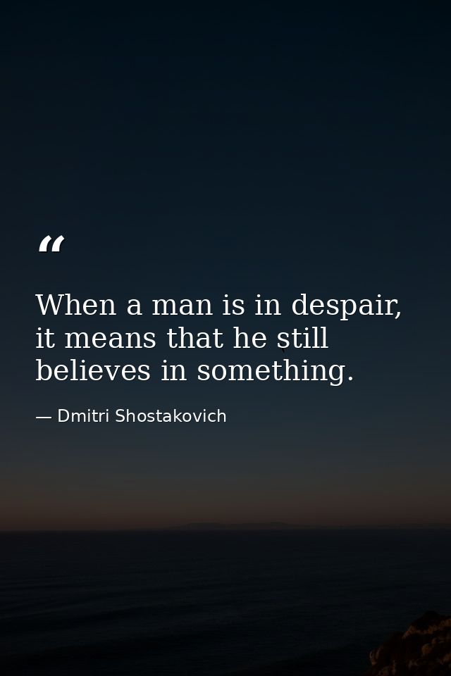 When a man is in despair, it means that he still believes in something. — Dmitri Shostakovich
