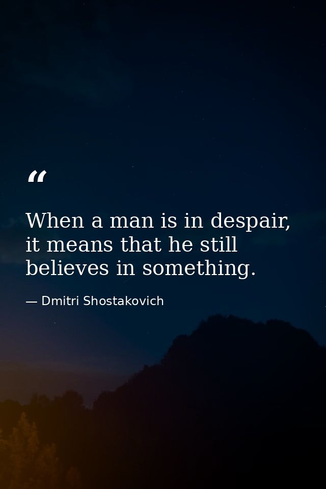 When a man is in despair, it means that he still believes in something. — Dmitri Shostakovich
