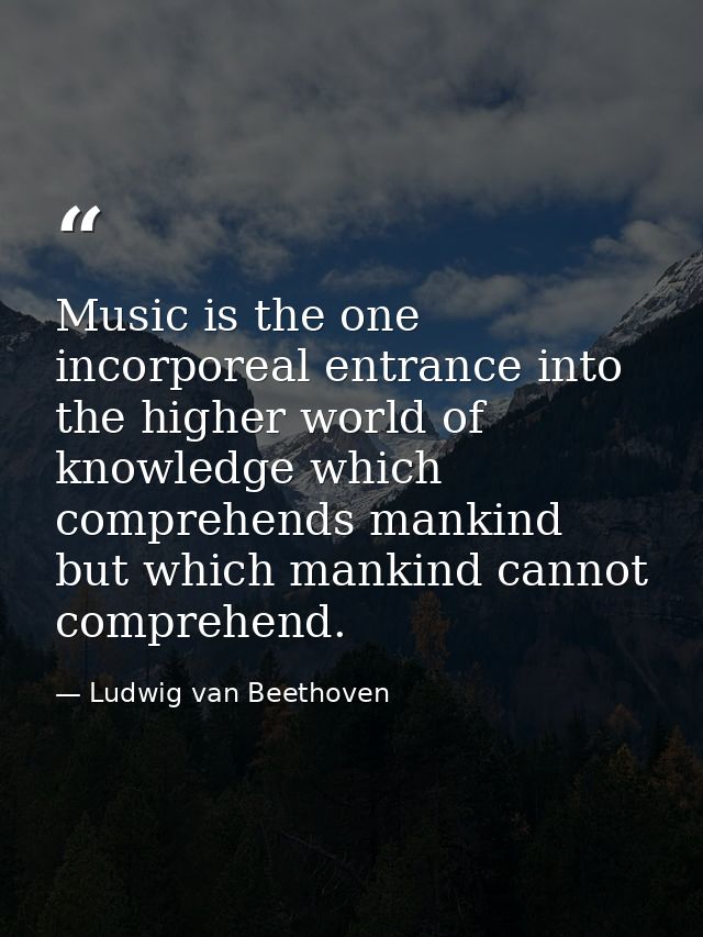 Music is the one incorporeal entrance into the higher world of knowledge which comprehends mankind but which mankind can — Ludwig van Beethoven