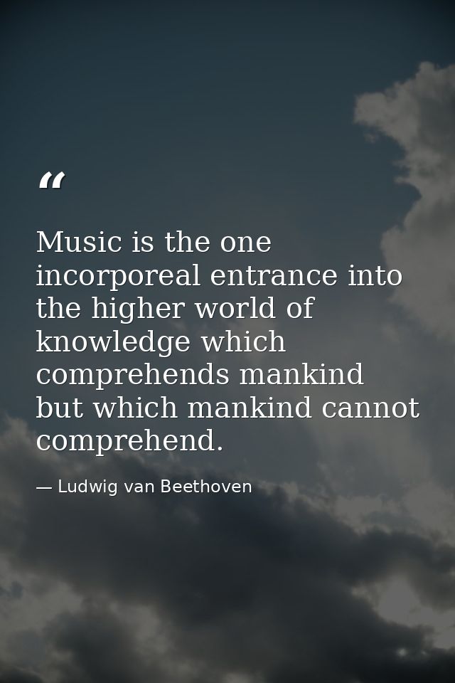 Music is the one incorporeal entrance into the higher world of knowledge which comprehends mankind but which mankind can — Ludwig van Beethoven